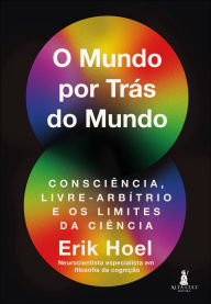 Title: O mundo por trás do mundo: Consciência, livre-arbítrio e os limites da ciência, Author: Erik Hoel