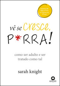 Title: Vê se cresce, p*rra!: como ser adulto e ser tratado como tal, Author: Sarah Knight