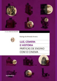Title: Luz, câmera e história: Práticas de ensino com o cinema, Author: Rodrigo de Almeida Ferreira