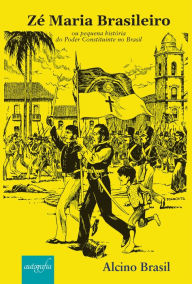 Title: Zé Maria Brasileiro ou pequena história do Poder Constituinte no Brasil, Author: Alcino Brasil