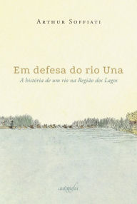 Title: Em defesa do rio Una: a história de um rio na Região dos Lagos, Author: Arthur Soffiati