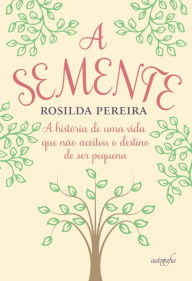 Title: A semente: a história de uma vida que não aceitou o destino de ser pequena, Author: Rosilda Pereira