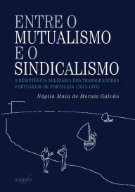 Title: Entre o mutualismo e o sindicalismo: a resistência solidária dos trabalhadores portuários de Fortaleza (1912-1933), Author: Nágila Maia de Morais Galvão