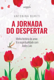 Title: A Jornada do despertar: minha história de amor, fé e espiritualidade com Andre Luis, Author: Antonina Buriti