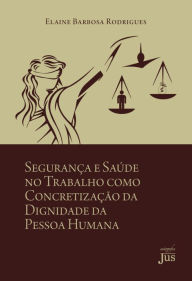 Title: Segurança e Saúde no Trabalho como Concretização da Dignidade da Pessoa Humana, Author: Elaine Barbosa Rodrigues