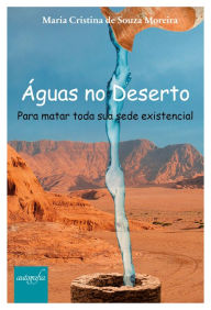 Title: Águas no Deserto: Para matar toda sua sede existencial, Author: Maria Cristina de Souza Moreira