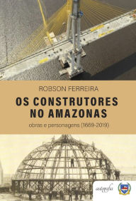 Title: Os Construtores no Amazonas: obras e personagens (1669-2019), Author: Sebastião Robson