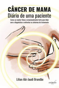 Title: Câncer de mama - Diário de uma paciente: como se manter física e emocionalmente forte para lidar com o diagnóstico e enfrentar os sintomas do tratamento, Author: Lilian Abi-Jaudi Brandão