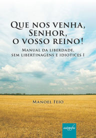 Title: Que nos venha, Senhor, o vosso reino! Manual da liberdade, sem libertinagens e idiotices I, Author: Manoel Feio