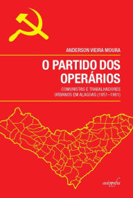 Title: O partido dos operarios: comunistas e trabalhadores urbanos em Alagoas (1951-1961), Author: Anderson Vieira Moura