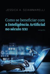 Title: Como se beneficiar com a Inteligência Artificial no século XXI, Author: Jessica A. Sciammarelli