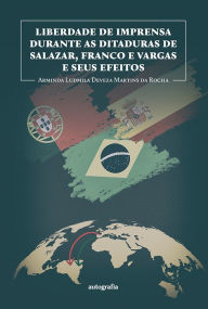 Title: Liberdade de imprensa durante as ditaduras de Salazar, Franco e Vargas e seus efeitos, Author: Arminda Ludmila Deveza Martins da Rocha