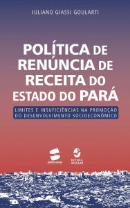 Title: Política de renúncia de receita do Estado do Pará: Limites e insuficiências na promoção do desenvolvimento socioeconômico, Author: Juliano Giassi Goularti