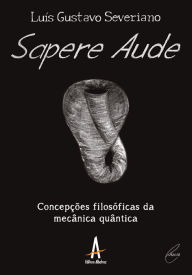 Title: Sapere Aude: Concepções Filosóficas da Mecânica Quântica, Author: Luís Gustavo Severiano