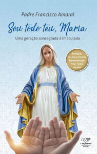 Title: Sou todo teu, Maria: Uma Geração Consagrada à Imaculada, Author: Padre Francisco Amaral