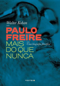 Title: Paulo Freire mais do que nunca: Uma biografia filosófica, Author: Walter Kohan