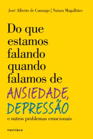 Title: Do que estamos falando quando falamos de Ansiedade, Depressão e outros problemas emocionais, Author: José Alberto de Camargo