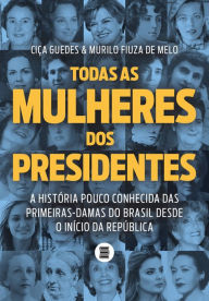 Title: Todas as mulheres dos presidentes: A história pouco conhecida das primeiras-damas do Brasil desde o início da República, Author: Ciça Guedes