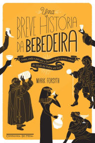 Title: Uma breve história da bebedeira: Como, onde e por que a humanidade tomou umas da Idade da Pedra até hoje, Author: Mark Forsyth