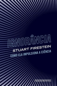 Title: Ignorância: Como ela impulsiona a ciência, Author: Stuart Firestein