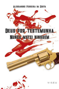 Title: Deus por testemunha: Nunca matei ninguém, Author: Alessandro Ferreira da Costa