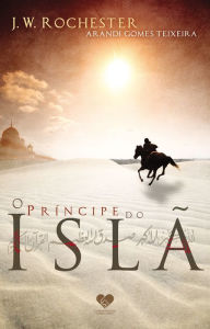 Title: O príncipe do Islã: Pelo espírito J.W. Rochester, Author: Arandi Gomes Teixeira