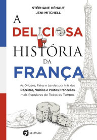 Title: A Deliciosa História da França: As Origens, Fatos e Lendas por trás das Receitas, Vinhos e Pratos Franceses mais Populares de Todos os Tempos, Author: Stéphane Hénaut