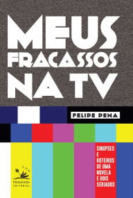 Title: Meus fracassos na TV: Sinopses e roteiros de uma novela e dois seriados, Author: Felipe Pena