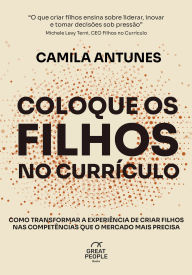 Title: Coloque os Filhos no Currículo: Como transformar a experiência de criar filhos nas competências que o mercado precisa, Author: Camila Antunes