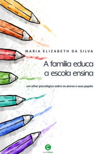 Title: A famlia educa, a escola ensina: Um olhar psicolgico sobre os atores e seus papis, Author: Maria Elizabeth da Silva