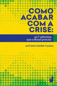 Title: Como acabar com a crise: as 7 reformas que o Brasil precisa, Author: Antonio Didier Vianna