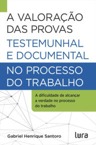 Title: A Valoração das Provas Testemunhal e Documental no Processo do Trabalho: A dificuldade de atingir a verdade na Justiça do Trabalho, Author: Gabriel Henrique Santoro