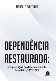 Title: Dependência Restaurada:: o zigue-zague do desenvolvimento brasileiro, 2005-2015, Author: Marcelo Coutinho