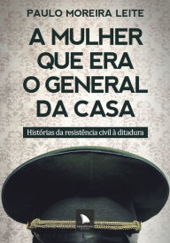 Title: A mulher que era o general da casa: Histórias da resistência civil à ditadura, Author: Paulo Moreira Leite