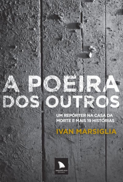 A poeira dos outros: Um repórter na casa da morte e mais 19 histórias