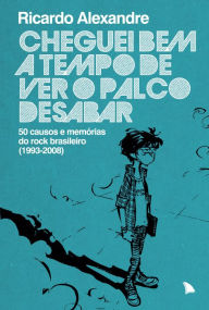 Title: Cheguei bem a tempo de ver o palco desabar: 50 causos e memórias do rock brasileiro, Author: Ricardo Alexandre