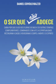 Title: O Ser que não adoece: Saiba por que o uso dos florais de Bach e de outras terapias complementares, combinados com a fé e a espiritualidade, restauram a saúde e revigoram o corpo, a mente e o espírito, Author: Daniel Covolo Mazzo