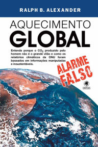 Title: Aquecimento Global - alarme falso: Entenda porque o CO² produzido pelo homem não é o grande vilão e como os relatórios climáticos da ONU foram baseados em informações manipuladas e insustentáveis, Author: Ralph B. Alexander