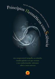 Title: Princípios Herméticos ComsCiência: Um compreensível mergulho no estranho mundo quântico em que vivemos e nos conhecimentos milenares sobre o Universo, Author: José Pedro Andreeta