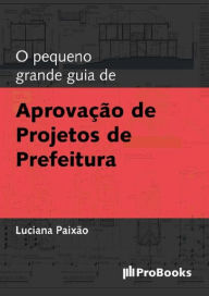 Title: O Pequeno grande guia de Aprovação de Projetos de Prefeitura, Author: Luciana Paixão