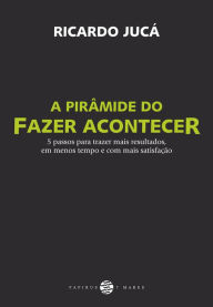 Title: A Pirâmide do fazer acontecer: 5 passos para trazer mais resultados, em menos tempo e com mais satisfação, Author: Ricardo Jucá