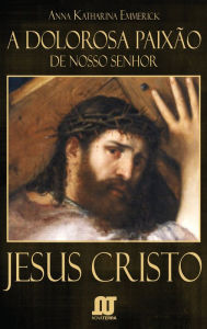 Title: A dolorosa Paixão de Nosso Senhor Jesus Cristo, Author: Anna Catarina Emmerich