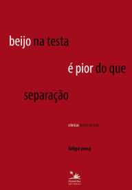 Title: Beijo na testa é pior do que separação: Crônicas do fim de tudo, Author: Felipe Pena