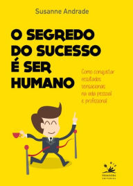 Title: O segredo do sucesso é ser humano: Como conquistar resultados sensacionais na vida pessoal e profissional, Author: Susanne Andrade