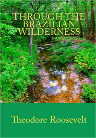 Title: Through the Brazilian Wilderness, Author: Theodore Roosevelt