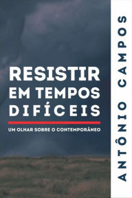 Title: Resistir em Tempos Difíceis : Um olhar sobre o contemporâneo, Author: Antônio Campos