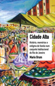 Title: Cidade Alta: História, memória e estigma de favela num conjunto habitacional do Rio de Janeiro, Author: Mario Brum