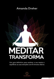 Title: Meditar transforma: Um guia definitivo para acalmar a sua mente e equilibrar as suas emoções com 8 minutos diários, Author: Amanda Dreher