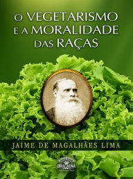 Title: O Vegetarismo e a Moralidade das raças, Author: Jaime Magalhães de Lima
