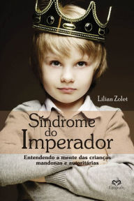 Title: Síndrome do Imperador: Entendendo a mente das crianças mandonas e autoritárias, Author: Lílian Zolet